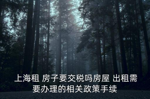  上海租 房子要交稅嗎房屋 出租需要辦理的相關(guān)政策手續(xù)