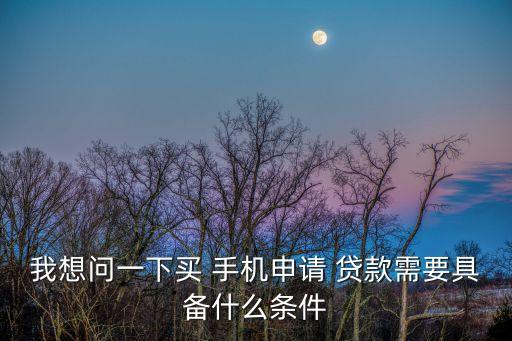 我想問一下買 手機申請 貸款需要具備什么條件