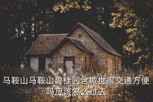 馬鞍山馬鞍山碧桂園含城世家交通方便嗎應(yīng)該怎么過(guò)去