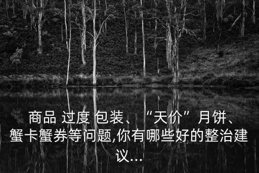  商品 過度 包裝、“天價”月餅、蟹卡蟹券等問題,你有哪些好的整治建議...
