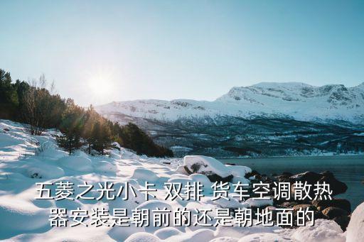  五菱之光小卡 雙排 貨車空調散熱器安裝是朝前的還是朝地面的