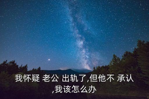 我懷疑 老公 出軌了,但他不 承認,我該怎么辦
