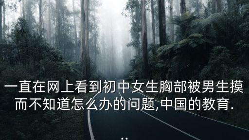 一直在網(wǎng)上看到初中女生胸部被男生摸而不知道怎么辦的問題,中國的教育...