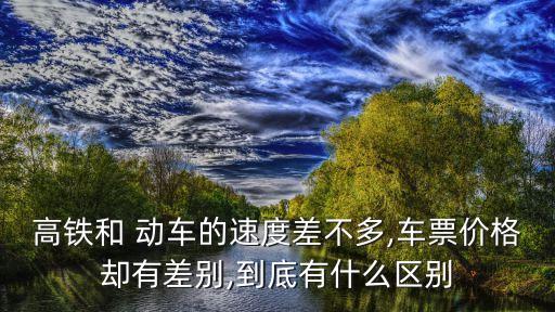高鐵和 動(dòng)車的速度差不多,車票價(jià)格卻有差別,到底有什么區(qū)別