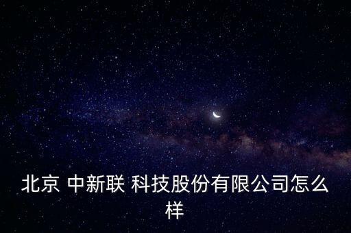 北京 中新聯(lián) 科技股份有限公司怎么樣
