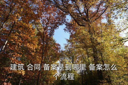 建筑 合同 備案是到哪里 備案怎么個流程