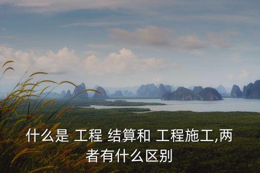 什么是 工程 結算和 工程施工,兩者有什么區(qū)別