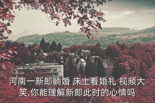 河南一新郎躺婚 床上看婚禮 視頻大笑,你能理解新郎此時(shí)的心情嗎