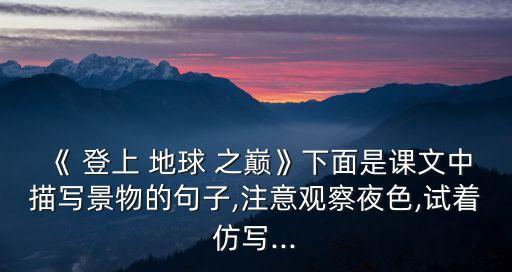 《 登上 地球 之巔》下面是課文中描寫景物的句子,注意觀察夜色,試著仿寫...