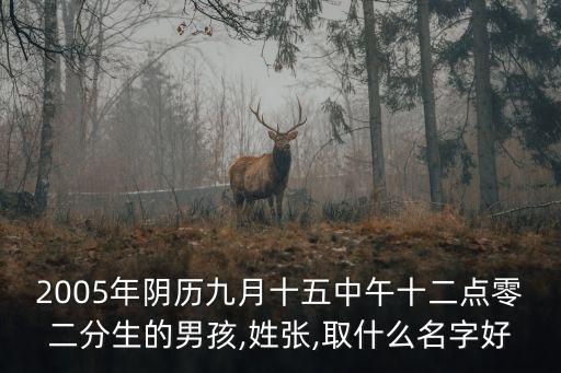 2005年陰歷九月十五中午十二點(diǎn)零二分生的男孩,姓張,取什么名字好