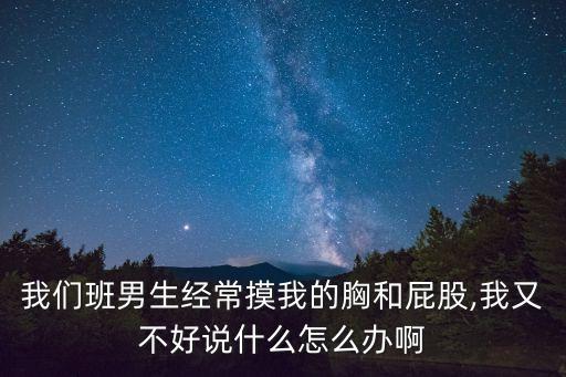 我們班男生經(jīng)常摸我的胸和屁股,我又不好說什么怎么辦啊