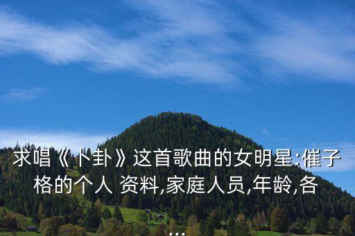 求唱《卜卦》這首歌曲的女明星:催子格的個人 資料,家庭人員,年齡,各...