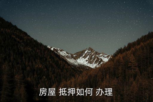 房產(chǎn)抵押怎么辦理,未成年房產(chǎn)抵押怎么辦理