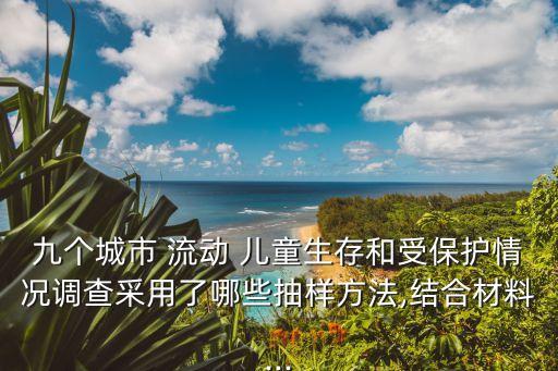 九個城市 流動 兒童生存和受保護情況調(diào)查采用了哪些抽樣方法,結(jié)合材料...