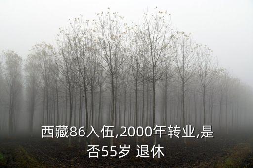  西藏86入伍,2000年轉(zhuǎn)業(yè),是否55歲 退休