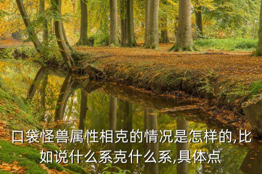 口袋怪獸屬性相克的情況是怎樣的,比如說(shuō)什么系克什么系,具體點(diǎn)