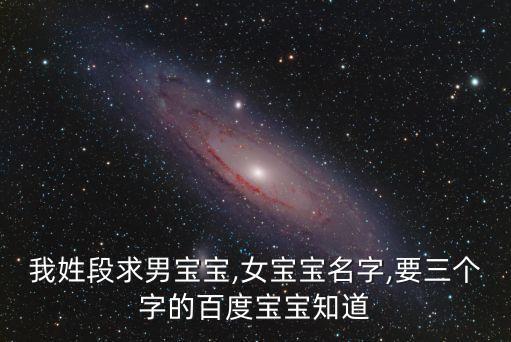 我姓段求男寶寶,女寶寶名字,要三個(gè)字的百度寶寶知道