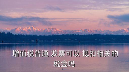增值稅普通發(fā)票可以抵扣嗎,一般納稅人取得增值稅普通發(fā)票可以抵扣嗎