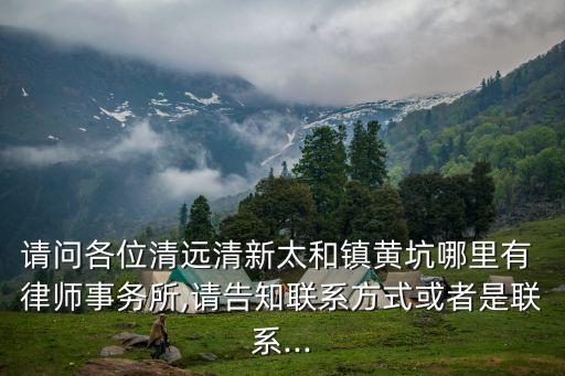 請問各位清遠清新太和鎮(zhèn)黃坑哪里有 律師事務所,請告知聯(lián)系方式或者是聯(lián)系...