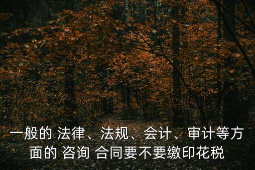 一般的 法律、法規(guī)、會計、審計等方面的 咨詢 合同要不要繳印花稅