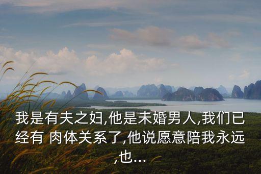 我是有夫之婦,他是未婚男人,我們已經(jīng)有 肉體關(guān)系了,他說愿意陪我永遠(yuǎn),也...