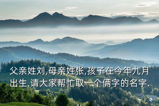 父親姓劉,母親姓張,孩子在今年九月出生,請大家?guī)兔θ∫粋€倆字的名字...