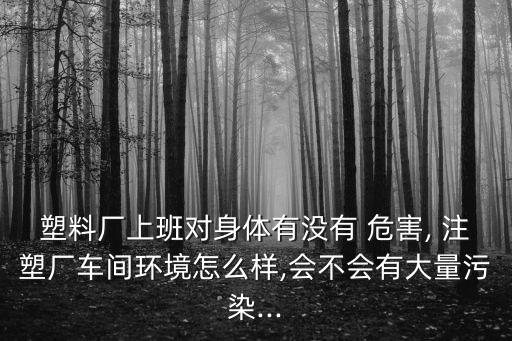 注塑工有什么危害,塑料廠會導(dǎo)致不孕不育嗎