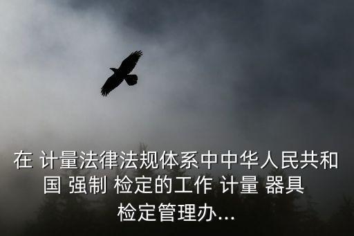 在 計量法律法規(guī)體系中中華人民共和國 強(qiáng)制 檢定的工作 計量 器具 檢定管理辦...