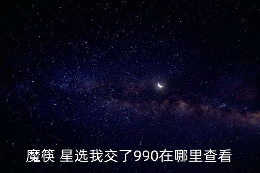 魔筷 星選我交了990在哪里查看