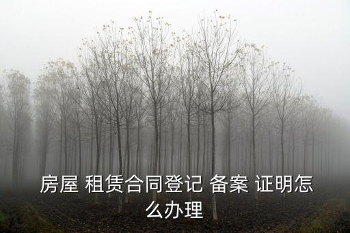  房屋 租賃合同登記 備案 證明怎么辦理