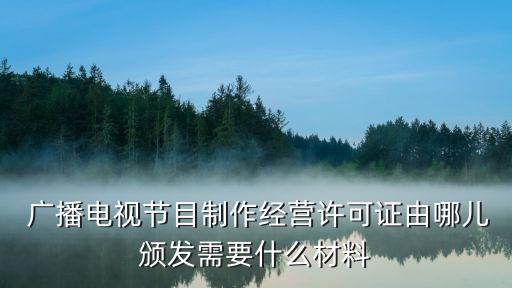  廣播電視節(jié)目制作經(jīng)營許可證由哪兒頒發(fā)需要什么材料