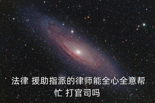 法律援助會(huì)認(rèn)真打官司嗎,申請(qǐng)法律援助打官司是免費(fèi)的嗎