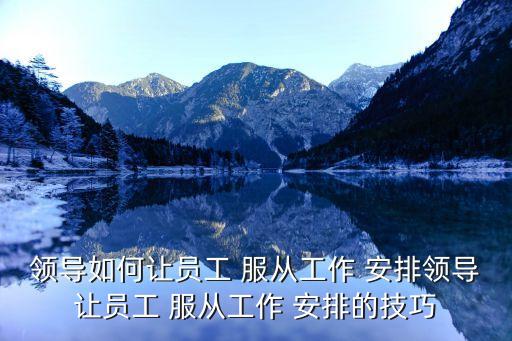 領(lǐng)導(dǎo)如何讓員工 服從工作 安排領(lǐng)導(dǎo)讓員工 服從工作 安排的技巧