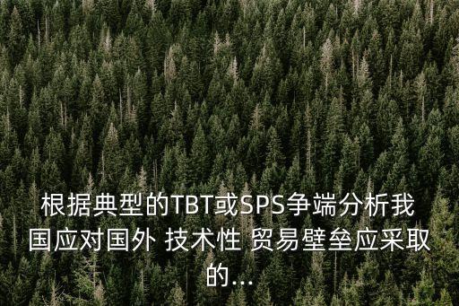 根據(jù)典型的TBT或SPS爭端分析我國應(yīng)對國外 技術(shù)性 貿(mào)易壁壘應(yīng)采取的...