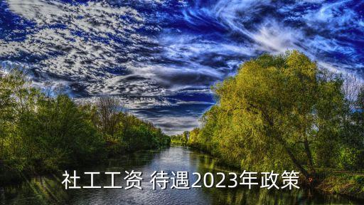 社工工資 待遇2023年政策