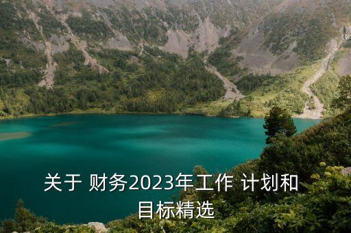 關(guān)于 財(cái)務(wù)2023年工作 計(jì)劃和 目標(biāo)精選