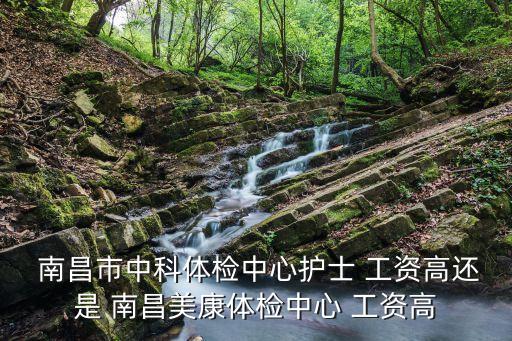  南昌市中科體檢中心護(hù)士 工資高還是 南昌美康體檢中心 工資高