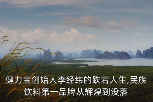 健力寶創(chuàng)始人李經(jīng)緯的跌宕人生,民族飲料第一品牌從輝煌到?jīng)]落
