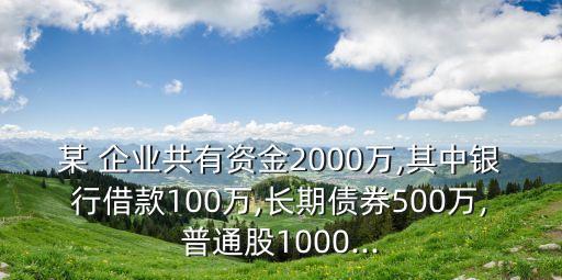 某 企業(yè)共有資金2000萬,其中銀行借款100萬,長期債券500萬,普通股1000...