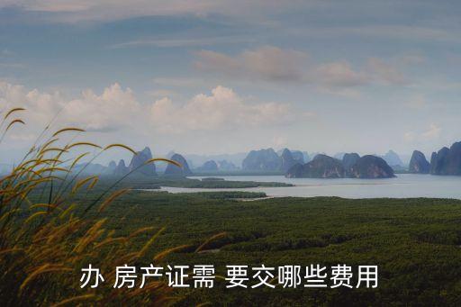辦 房產(chǎn)證需 要交哪些費用