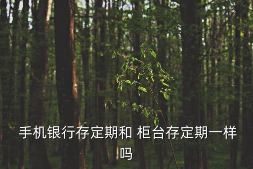  手機(jī)銀行存定期和 柜臺(tái)存定期一樣嗎