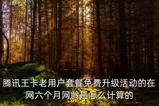 騰訊王卡老用戶套餐免費(fèi)升級活動的在網(wǎng)六個月網(wǎng)齡是怎么計(jì)算的