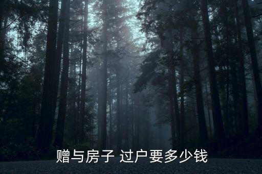 贈(zèng)與房產(chǎn)過戶費(fèi)用,父母贈(zèng)與房產(chǎn)給子女手續(xù)費(fèi)要多少