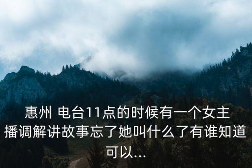  惠州 電臺(tái)11點(diǎn)的時(shí)候有一個(gè)女主播調(diào)解講故事忘了她叫什么了有誰知道可以...