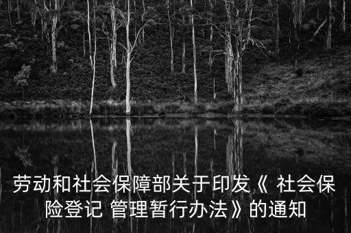 勞動(dòng)和社會(huì)保障部關(guān)于印發(fā)《 社會(huì)保險(xiǎn)登記 管理暫行辦法》的通知