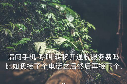 請問手機 呼叫 轉(zhuǎn)移開通收服務費嗎比如我接了個電話之后然后再接下個...
