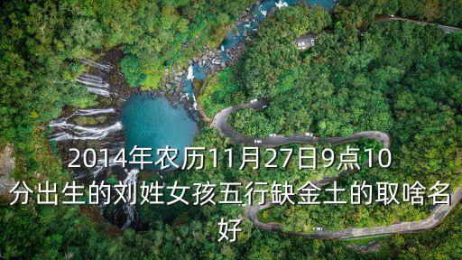 2014年農(nóng)歷11月27日9點(diǎn)10分出生的劉姓女孩五行缺金土的取啥名好