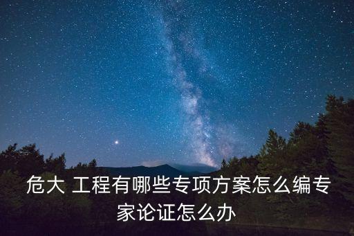  危大 工程有哪些專項(xiàng)方案怎么編專家論證怎么辦