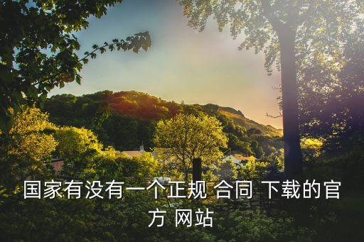 國家有沒有一個(gè)正規(guī) 合同 下載的官方 網(wǎng)站