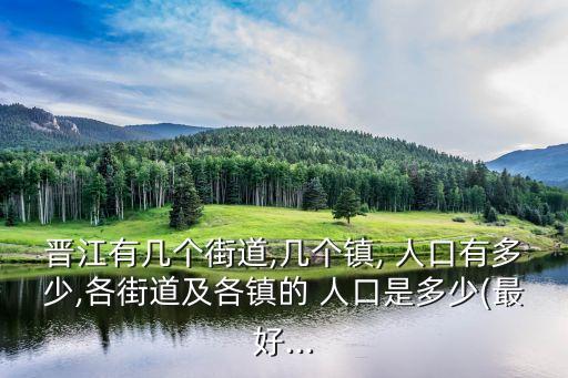 晉江有幾個街道,幾個鎮(zhèn), 人口有多少,各街道及各鎮(zhèn)的 人口是多少(最好...